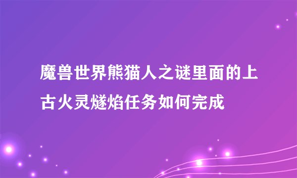 魔兽世界熊猫人之谜里面的上古火灵燧焰任务如何完成