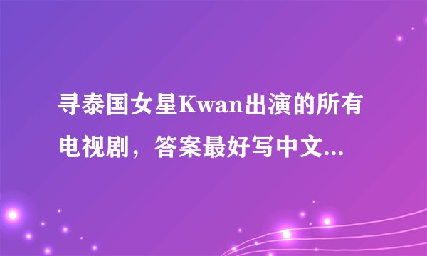 寻泰国女星Kwan出演的所有电视剧，答案最好写中文！谢谢了。