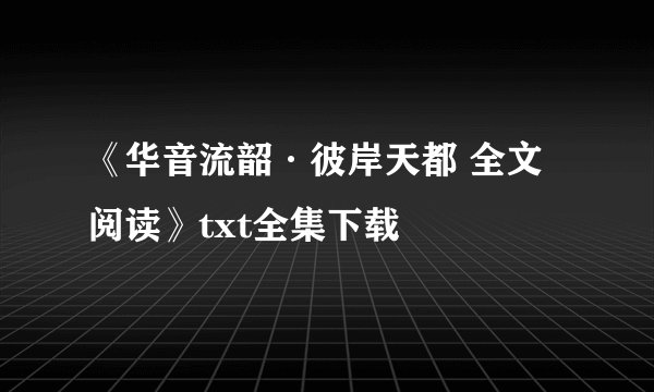 《华音流韶·彼岸天都 全文阅读》txt全集下载