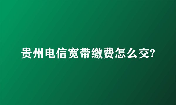 贵州电信宽带缴费怎么交?