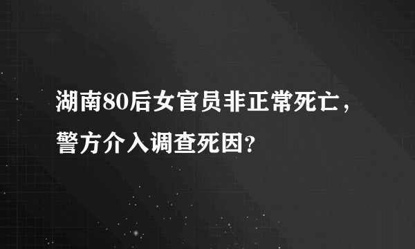 湖南80后女官员非正常死亡，警方介入调查死因？