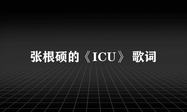 张根硕的《ICU》 歌词