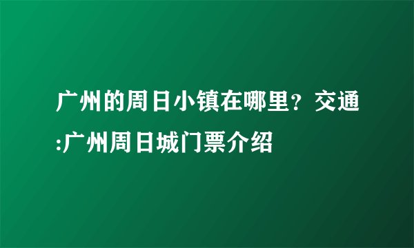 广州的周日小镇在哪里？交通:广州周日城门票介绍
