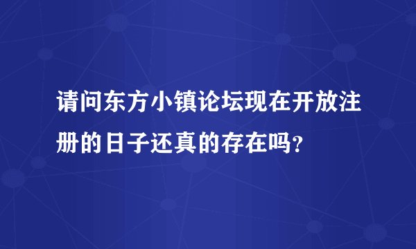 请问东方小镇论坛现在开放注册的日子还真的存在吗？