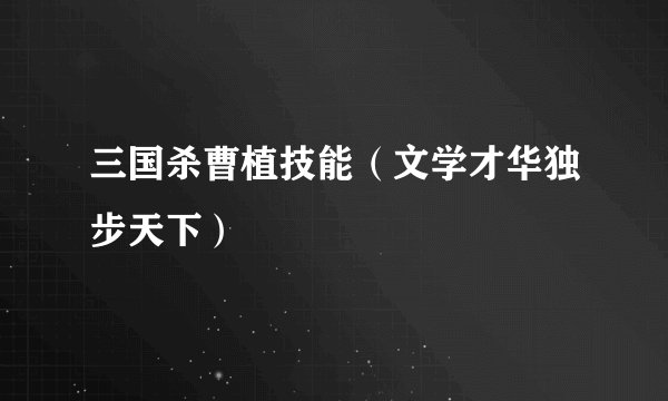 三国杀曹植技能(文学才华独步天下)