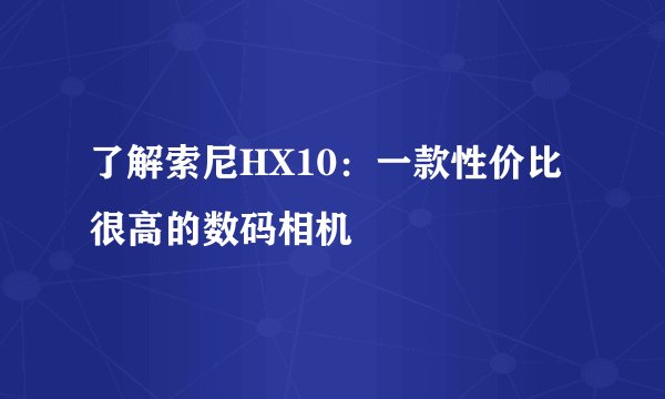 了解索尼HX10：一款性价比很高的数码相机