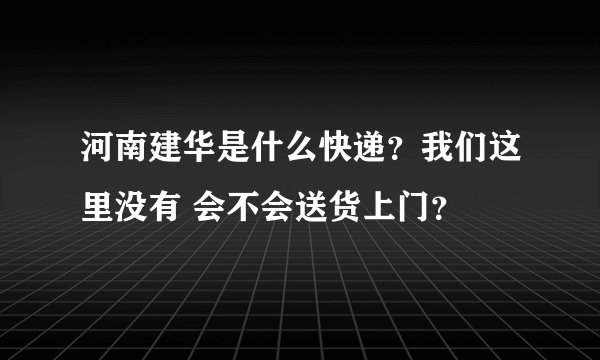河南建华是什么快递？我们这里没有 会不会送货上门？