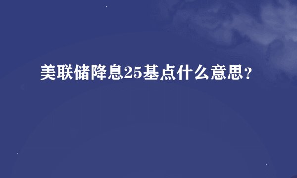 美联储降息25基点什么意思？