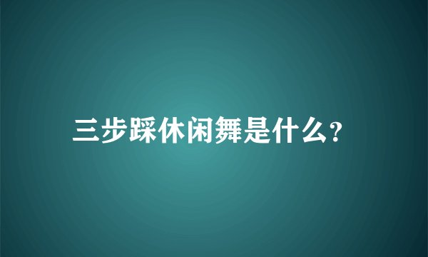 三步踩休闲舞是什么？