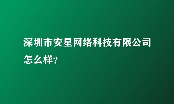 深圳市安星网络科技有限公司怎么样？