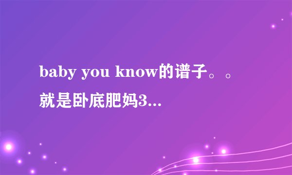baby you know的谱子。。就是卧底肥妈3里面的男女合唱的那首