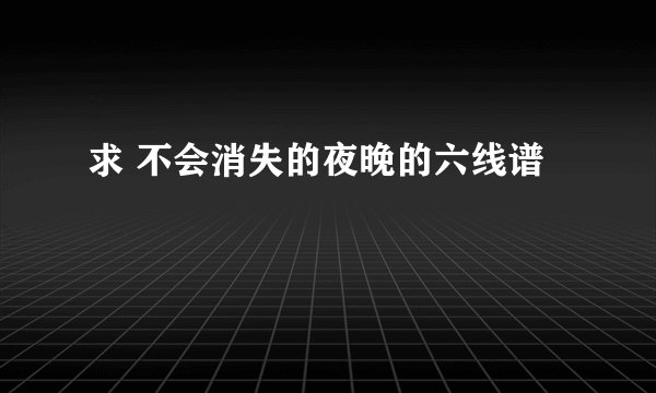 求 不会消失的夜晚的六线谱