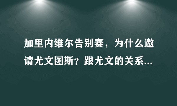 加里内维尔告别赛，为什么邀请尤文图斯？跟尤文的关系很好吗？