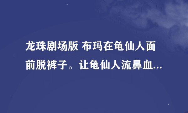 龙珠剧场版 布玛在龟仙人面前脱裤子。让龟仙人流鼻血的是哪集？