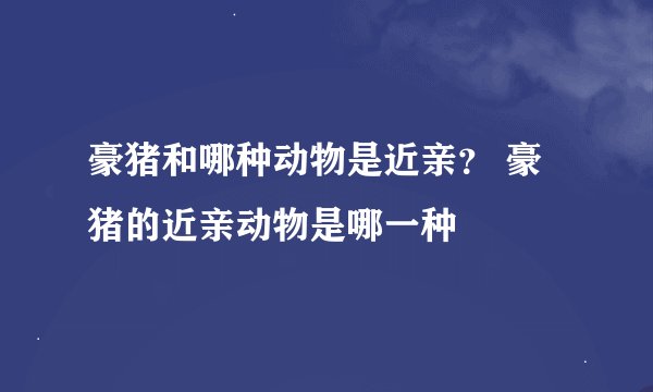 豪猪和哪种动物是近亲？ 豪猪的近亲动物是哪一种