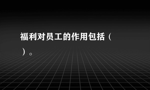 福利对员工的作用包括（　　）。