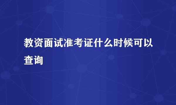 教资面试准考证什么时候可以查询
