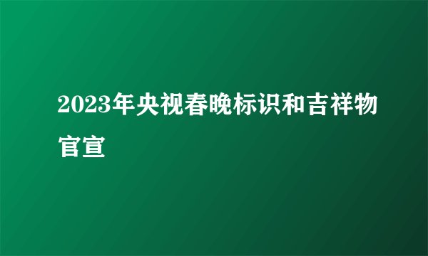 2023年央视春晚标识和吉祥物官宣