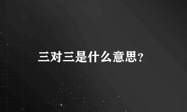 三对三是什么意思？