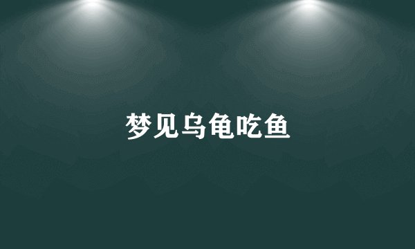 梦见乌龟吃鱼