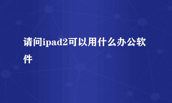 请问ipad2可以用什么办公软件