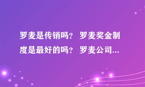 罗麦是传销吗？ 罗麦奖金制度是最好的吗？ 罗麦公司怎么样？ 罗麦的产品好不好？罗麦好做吗？ 罗麦灵微