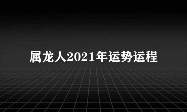 属龙人2021年运势运程