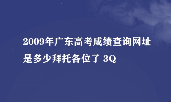 2009年广东高考成绩查询网址是多少拜托各位了 3Q