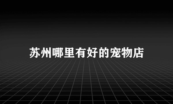 苏州哪里有好的宠物店