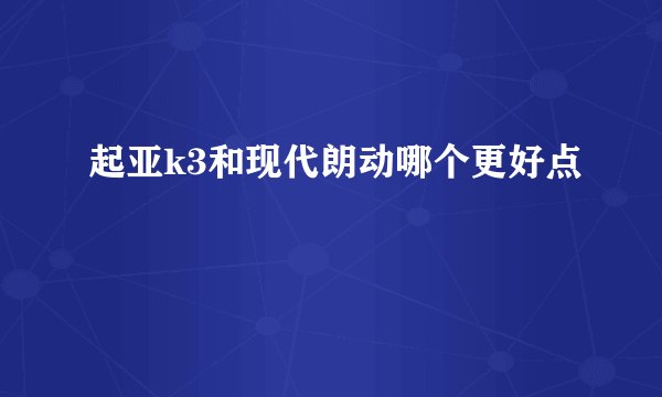 起亚k3和现代朗动哪个更好点