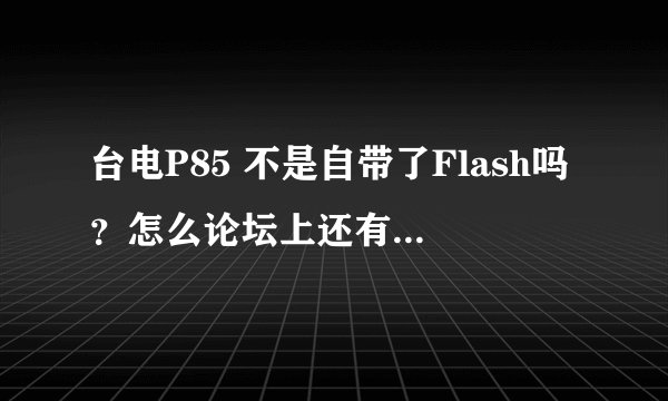 台电P85 不是自带了Flash吗？怎么论坛上还有大大要安装 Flash播放器。有什么不同，求解！