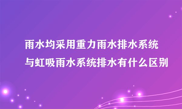 雨水均采用重力雨水排水系统与虹吸雨水系统排水有什么区别