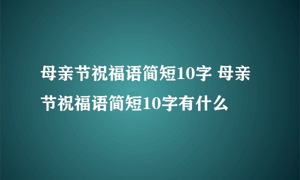 母亲节祝福语简短10字 母亲节祝福语简短10字有什么