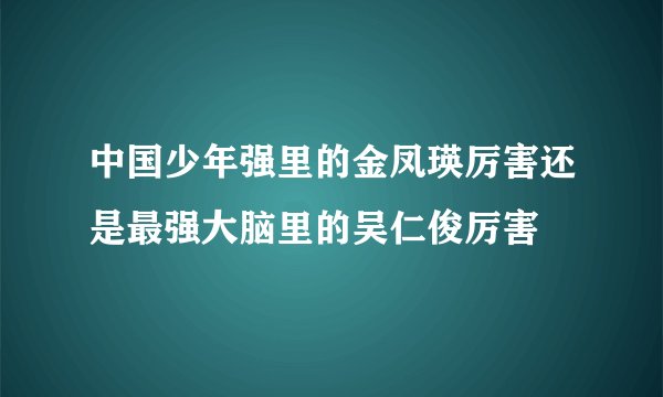 中国少年强里的金凤瑛厉害还是最强大脑里的吴仁俊厉害