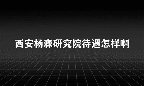 西安杨森研究院待遇怎样啊