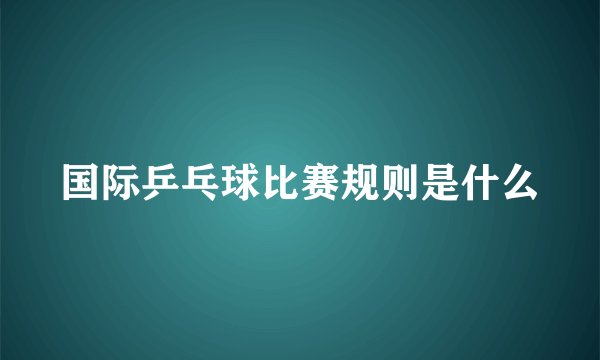 国际乒乓球比赛规则是什么