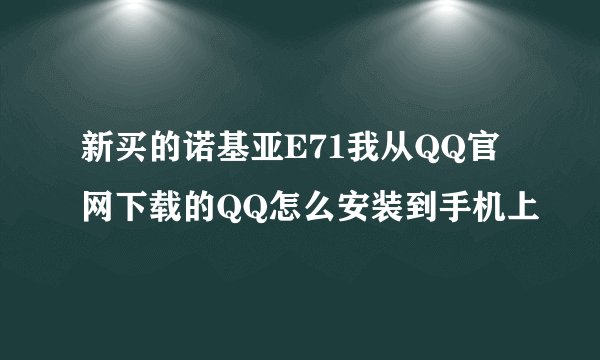 新买的诺基亚E71我从QQ官网下载的QQ怎么安装到手机上