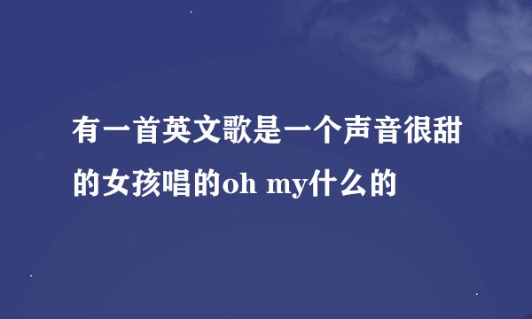 有一首英文歌是一个声音很甜的女孩唱的oh my什么的