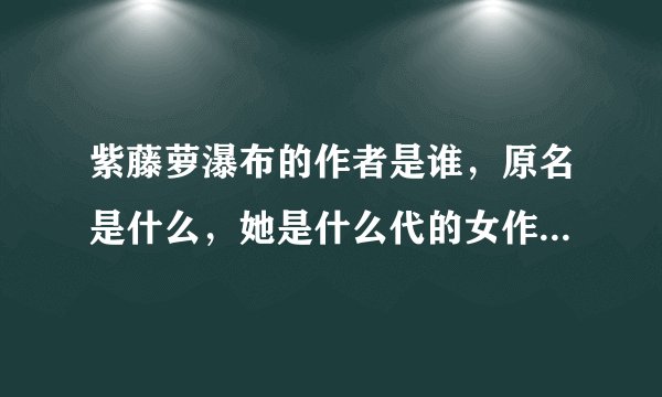 紫藤萝瀑布的作者是谁，原名是什么，她是什么代的女作家，代表作什么