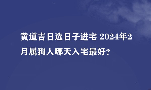 黄道吉日选日子进宅 2024年2月属狗人哪天入宅最好？