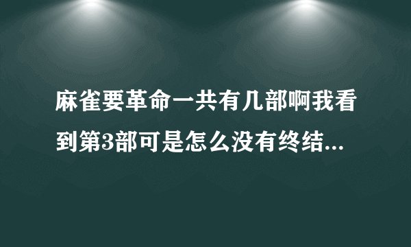 麻雀要革命一共有几部啊我看到第3部可是怎么没有终结捏？不会一共有4部吧？