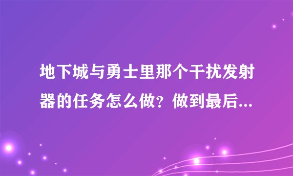 地下城与勇士里那个干扰发射器的任务怎么做？做到最后一步就做不走了呀？