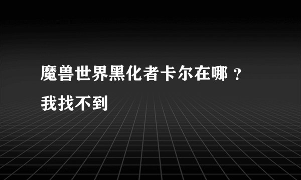 魔兽世界黑化者卡尔在哪 ？我找不到