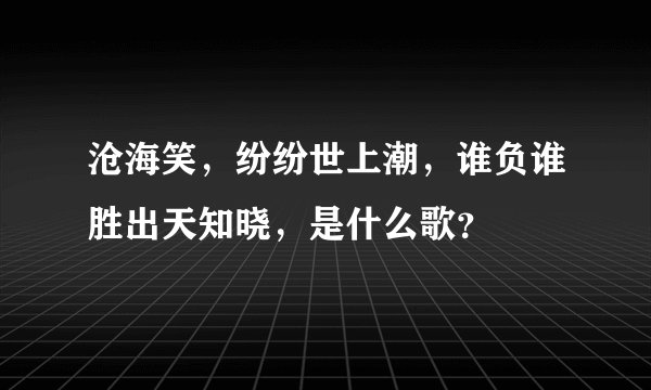 沧海笑，纷纷世上潮，谁负谁胜出天知晓，是什么歌？