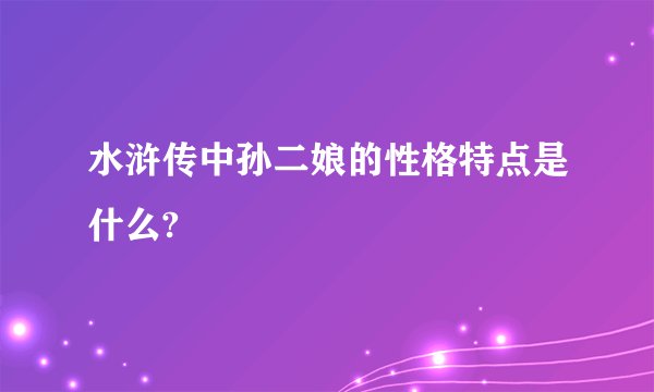 水浒传中孙二娘的性格特点是什么?