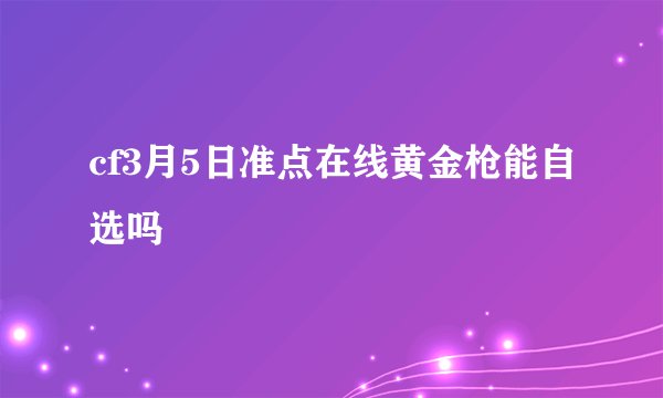 cf3月5日准点在线黄金枪能自选吗