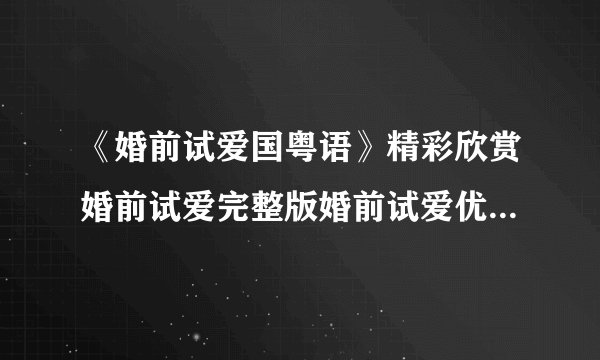 《婚前试爱国粤语》精彩欣赏婚前试爱完整版婚前试爱优酷土豆QVOD在线播放婚前试爱BT下载迅雷下载