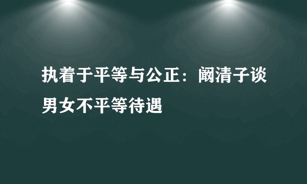 执着于平等与公正：阚清子谈男女不平等待遇