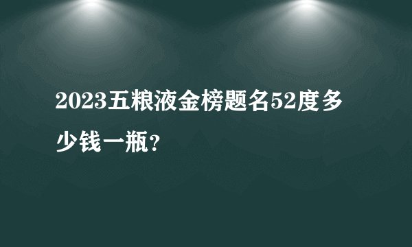 2023五粮液金榜题名52度多少钱一瓶？