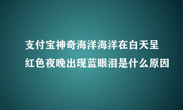 支付宝神奇海洋海洋在白天呈红色夜晚出现蓝眼泪是什么原因